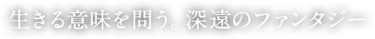 生きる意味を問う。深遠のファンタジー